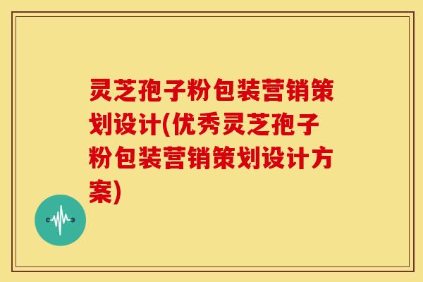 灵芝孢子粉包装营销策划设计(优秀灵芝孢子粉包装营销策划设计方案)