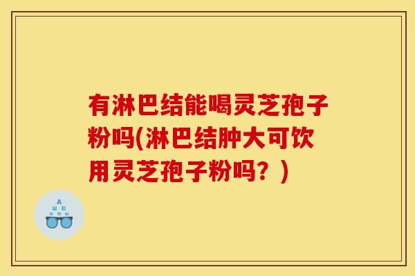 有淋巴结能喝灵芝孢子粉吗(淋巴结肿大可饮用灵芝孢子粉吗?)