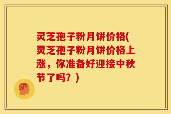 灵芝孢子粉月饼价格(灵芝孢子粉月饼价格上涨，你准备好迎接中秋节了吗？)