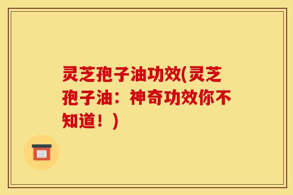 灵芝孢子油功效(灵芝孢子油:神奇功效你不知道!)