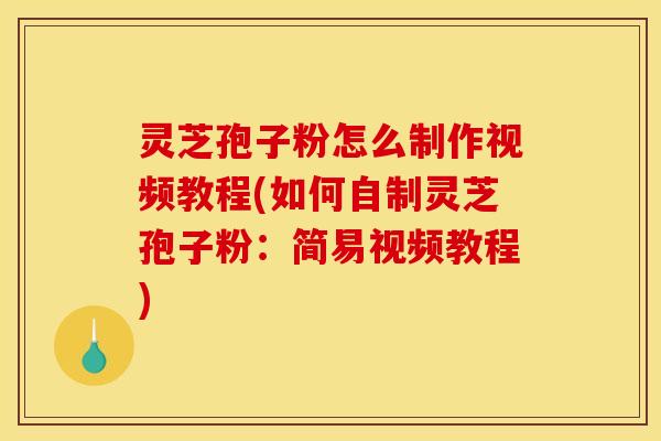 灵芝孢子粉怎么制作视频教程(如何自制灵芝孢子粉:简易视频教程)