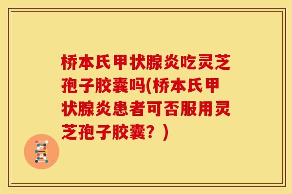 桥本氏甲状腺炎吃灵芝孢子胶囊吗(桥本氏甲状腺炎患者可否服用灵芝孢子胶囊？)
