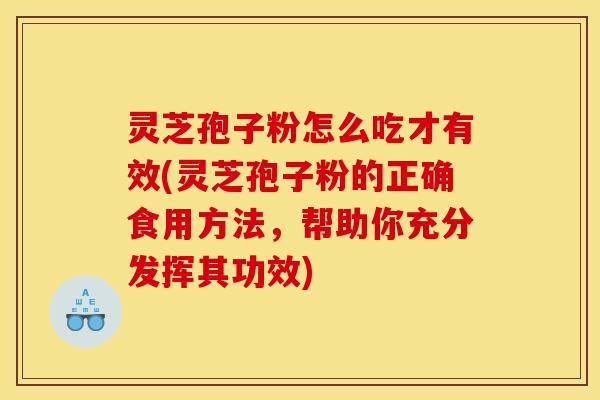 灵芝孢子粉怎么吃才有效(灵芝孢子粉的正确食用方法，帮助你充分发挥其功效)