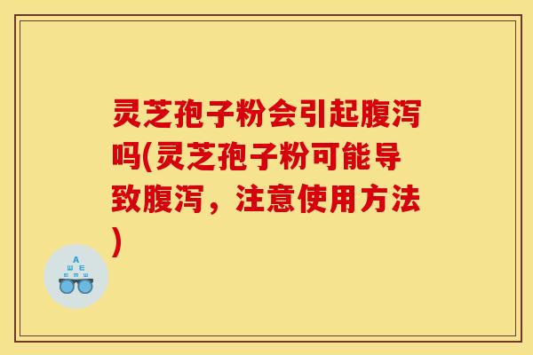 灵芝孢子粉会引起腹泻吗(灵芝孢子粉可能导致腹泻,注意使用方法)