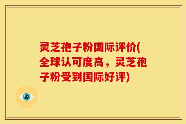灵芝孢子粉国际评价(全球认可度高，灵芝孢子粉受到国际好评)