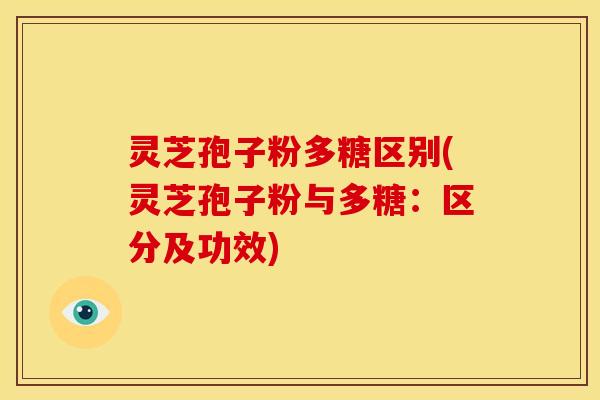 灵芝孢子粉多糖区别(灵芝孢子粉与多糖：区分及功效)