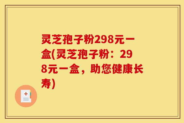灵芝孢子粉298元一盒(灵芝孢子粉:298元一盒,助您健康长寿)