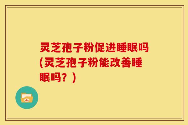灵芝孢子粉促进睡眠吗(灵芝孢子粉能改善睡眠吗?)