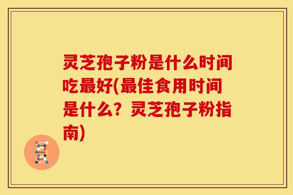 灵芝孢子粉是什么时间吃最好(最佳食用时间是什么？灵芝孢子粉指南)