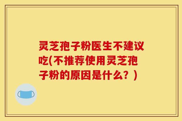 灵芝孢子粉医生不建议吃(不推荐使用灵芝孢子粉的原因是什么?)