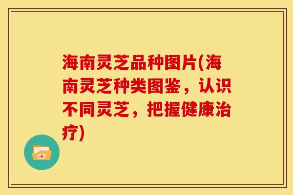 海南灵芝品种图片(海南灵芝种类图鉴,认识不同灵芝,把握健康治疗)