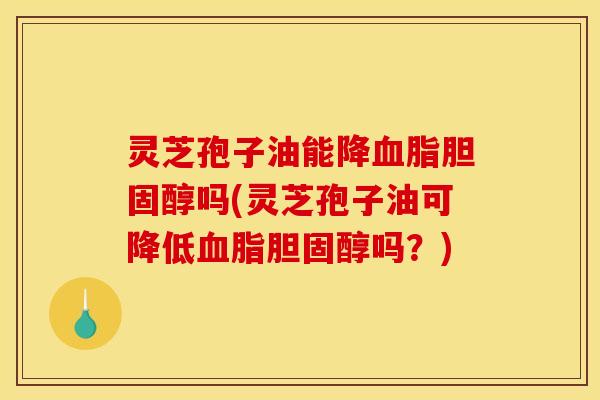 灵芝孢子油能降血脂胆固醇吗(灵芝孢子油可降低血脂胆固醇吗？)