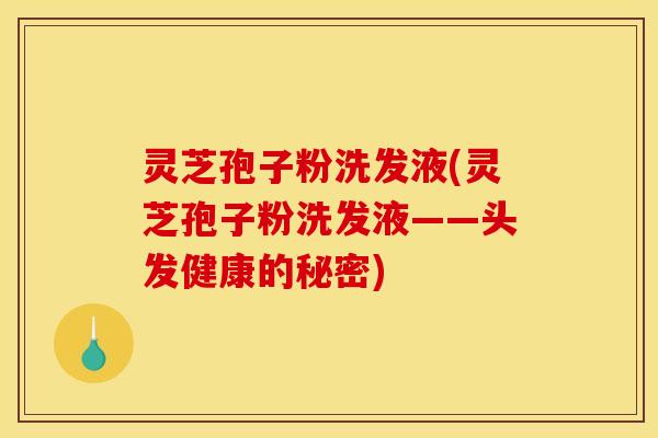 灵芝孢子粉洗发液(灵芝孢子粉洗发液——头发健康的秘密)