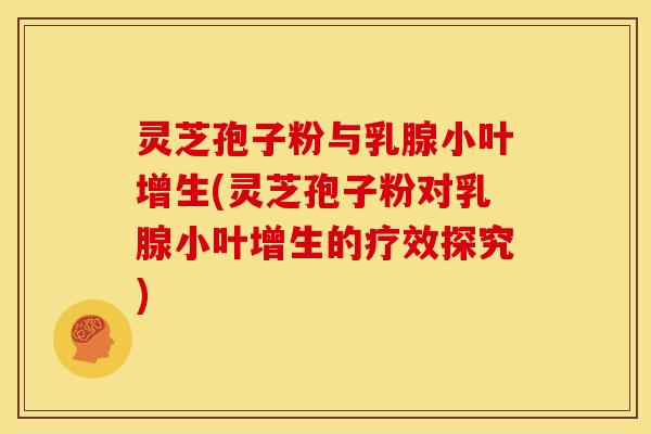 灵芝孢子粉与乳腺小叶增生(灵芝孢子粉对乳腺小叶增生的疗效探究)