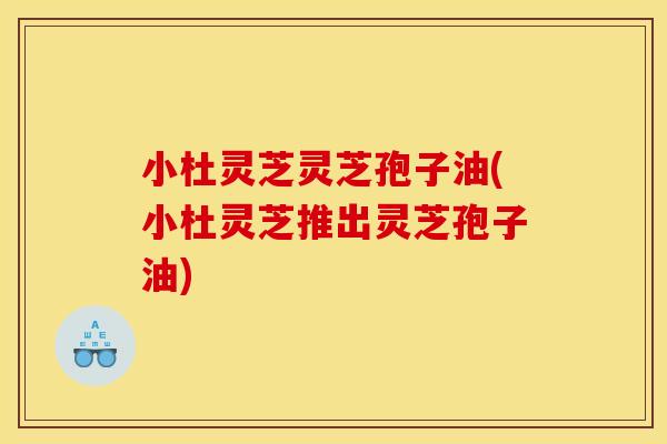 小杜灵芝灵芝孢子油(小杜灵芝推出灵芝孢子油)