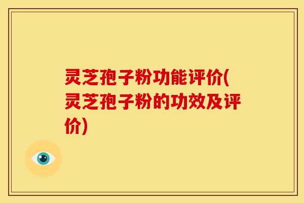 灵芝孢子粉功能评价(灵芝孢子粉的功效及评价)