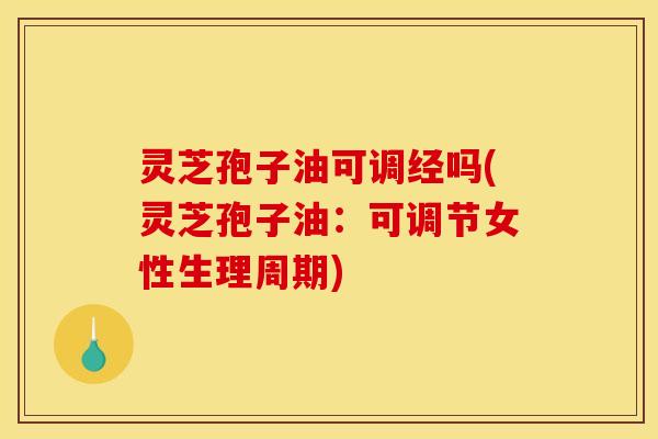 灵芝孢子油可调经吗(灵芝孢子油：可调节女性生理周期)
