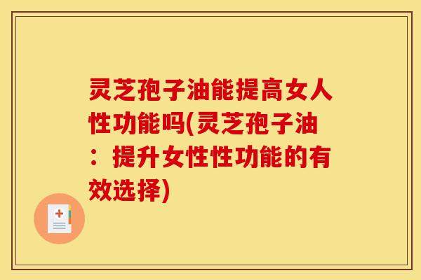 灵芝孢子油能提高女人性功能吗(灵芝孢子油:提升女性性功能的有效选择)