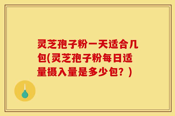 灵芝孢子粉一天适合几包(灵芝孢子粉每日适量摄入量是多少包?)