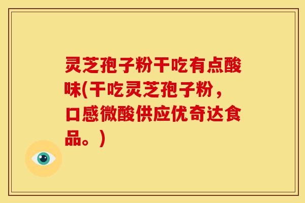灵芝孢子粉干吃有点酸味(干吃灵芝孢子粉,口感微酸供应优奇达食品。)