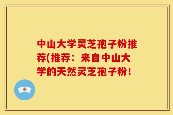 中山大学灵芝孢子粉推荐(推荐:来自中山大学的天然灵芝孢子粉!