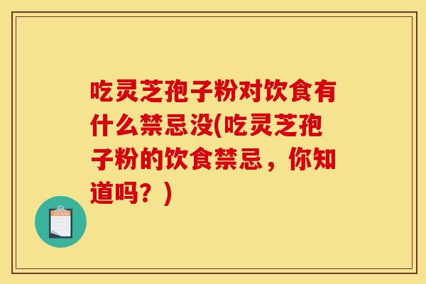 吃灵芝孢子粉对饮食有什么禁忌没(吃灵芝孢子粉的饮食禁忌，你知道吗？)