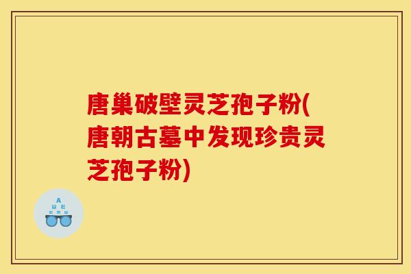 唐巢破壁灵芝孢子粉(唐朝古墓中发现珍贵灵芝孢子粉)