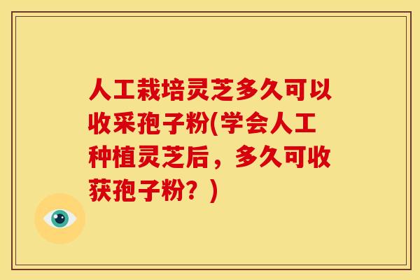 人工栽培灵芝多久可以收采孢子粉(学会人工种植灵芝后,多久可收获孢子粉?)