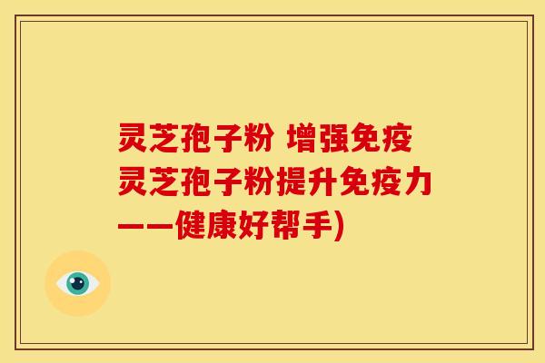 灵芝孢子粉 增强免疫灵芝孢子粉提升免疫力——健康好帮手)