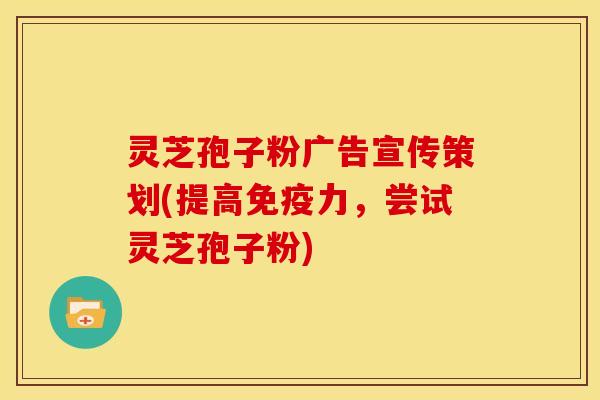 灵芝孢子粉广告宣传策划(提高免疫力,尝试灵芝孢子粉)