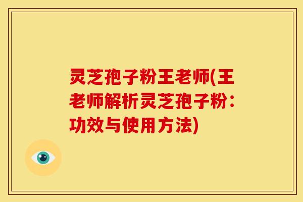 灵芝孢子粉王老师(王老师解析灵芝孢子粉:功效与使用方法)