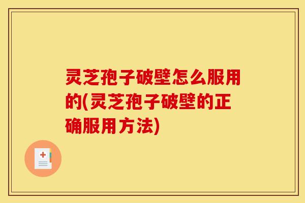 灵芝孢子破壁怎么服用的(灵芝孢子破壁的正确服用方法)
