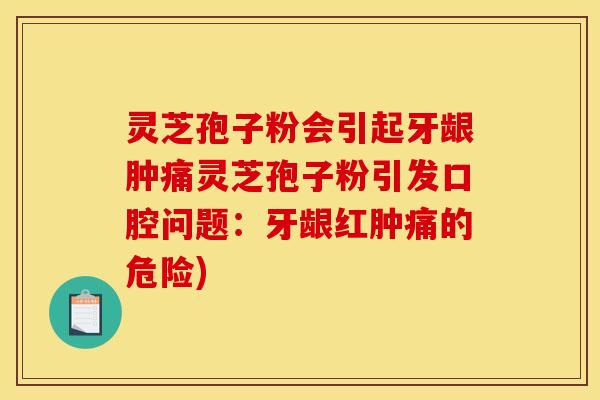 灵芝孢子粉会引起牙龈肿痛灵芝孢子粉引发口腔问题:牙龈红肿痛的危险)