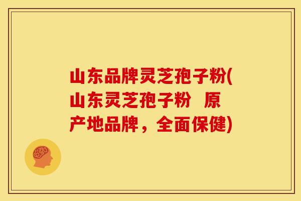 山东品牌灵芝孢子粉(山东灵芝孢子粉  原产地品牌，全面保健)