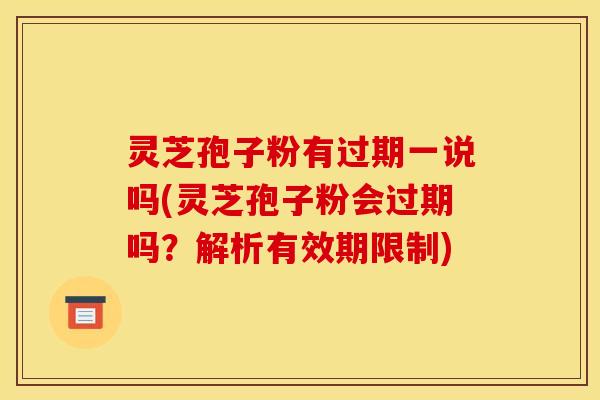 灵芝孢子粉有过期一说吗(灵芝孢子粉会过期吗？解析有效期限制)
