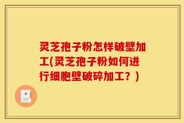 灵芝孢子粉怎样破壁加工(灵芝孢子粉如何进行细胞壁破碎加工?)