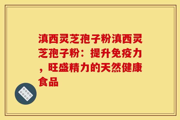 滇西灵芝孢子粉滇西灵芝孢子粉:提升免疫力,旺盛精力的天然健康食品