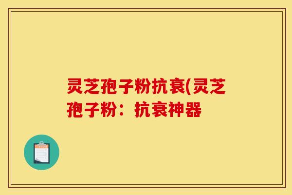 灵芝孢子粉抗衰(灵芝孢子粉:抗衰神器