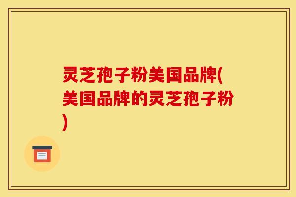 灵芝孢子粉美国品牌(美国品牌的灵芝孢子粉)