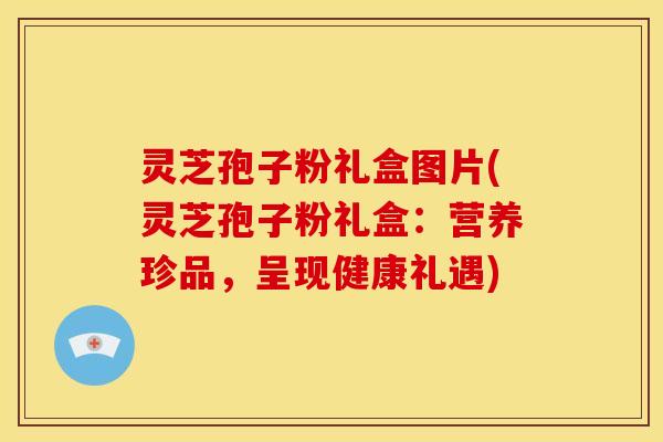 灵芝孢子粉礼盒图片(灵芝孢子粉礼盒:营养珍品,呈现健康礼遇)