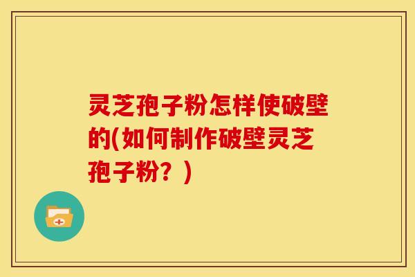 灵芝孢子粉怎样使破壁的(如何制作破壁灵芝孢子粉?)