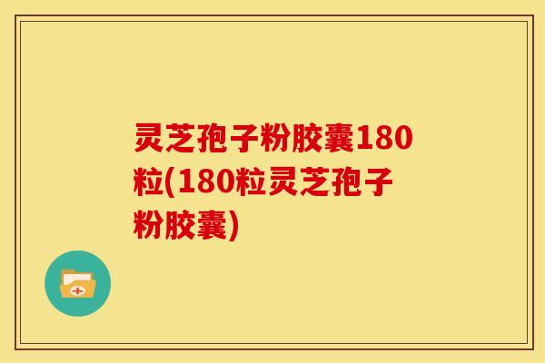 灵芝孢子粉胶囊180粒(180粒灵芝孢子粉胶囊)