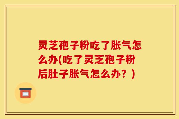 灵芝孢子粉吃了胀气怎么办(吃了灵芝孢子粉后肚子胀气怎么办?)