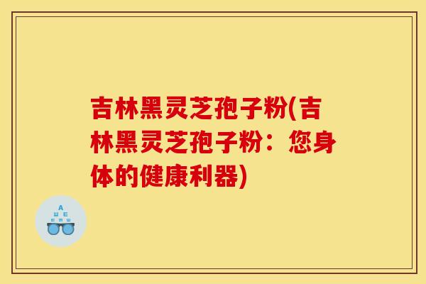 吉林黑灵芝孢子粉(吉林黑灵芝孢子粉:您身体的健康利器)
