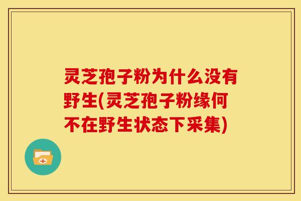 灵芝孢子粉为什么没有野生(灵芝孢子粉缘何不在野生状态下采集)
