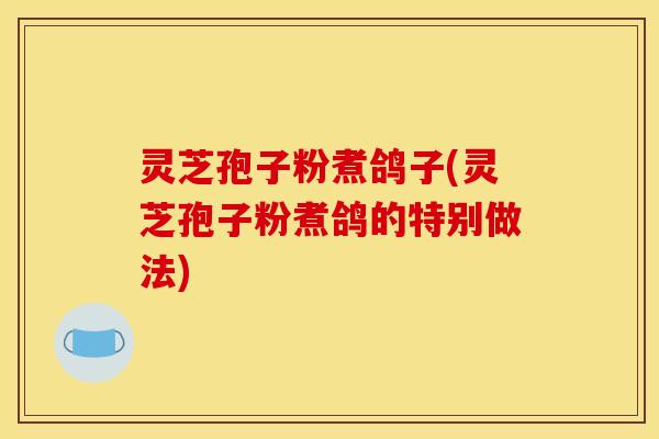 灵芝孢子粉煮鸽子(灵芝孢子粉煮鸽的特别做法)