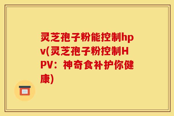 灵芝孢子粉能控制hpv(灵芝孢子粉控制HPV：神奇食补护你健康)
