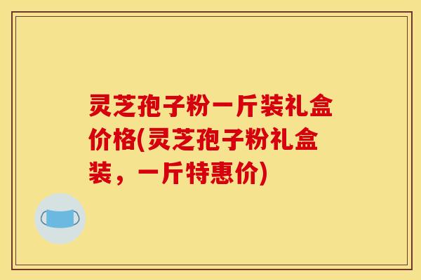 灵芝孢子粉一斤装礼盒价格(灵芝孢子粉礼盒装,一斤特惠价)