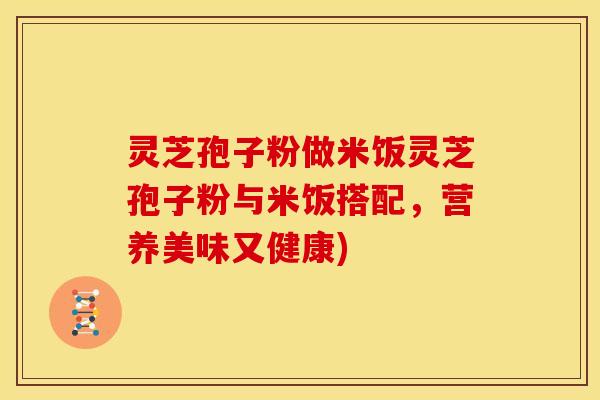 灵芝孢子粉做米饭灵芝孢子粉与米饭搭配，营养美味又健康)