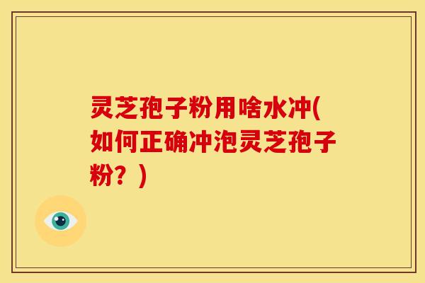 灵芝孢子粉用啥水冲(如何正确冲泡灵芝孢子粉？)